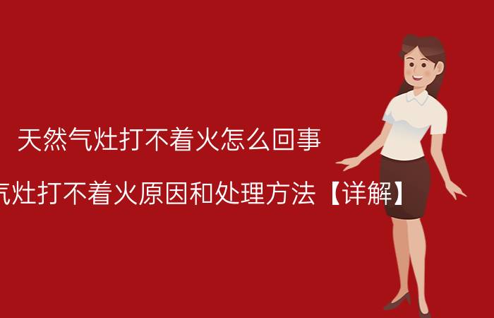 天然气灶打不着火怎么回事 天然气灶打不着火原因和处理方法【详解】